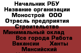 Начальник РБУ › Название организации ­ Монострой, ООО › Отрасль предприятия ­ Строительство › Минимальный оклад ­ 25 000 - Все города Работа » Вакансии   . Ханты-Мансийский,Нефтеюганск г.